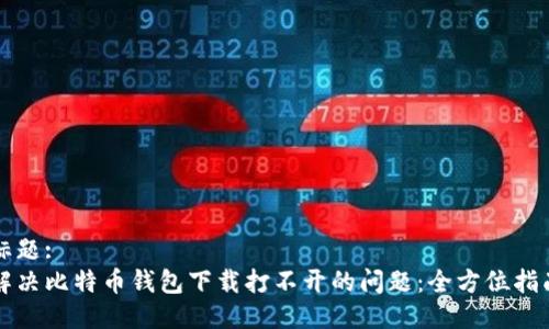 标题:
解决比特币钱包下载打不开的问题：全方位指南