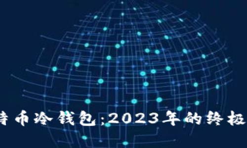 如何安全高效地使用比特币冷钱包：2023年的终极指南（附带5大使用技巧）