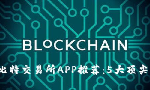2023年最佳比特交易所APP推荐：5大顶尖平台对比分析
