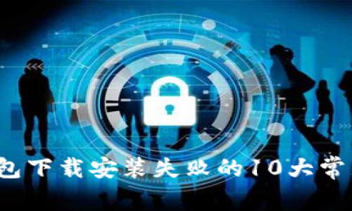 2023年比特币钱包下载安装失败的10大常见原因及解决方法