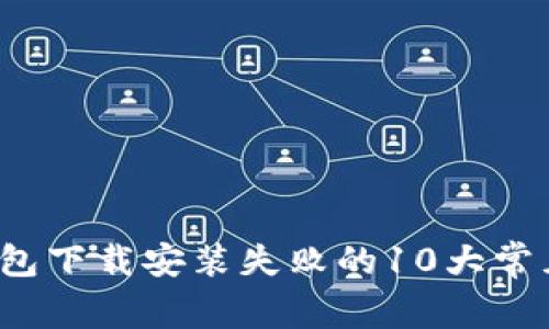 2023年比特币钱包下载安装失败的10大常见原因及解决方法