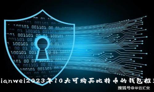 bianwei2023年10大可购买比特币的钱包推荐