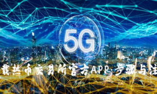 如何下载热币交易所官方APP：步骤与注意事项